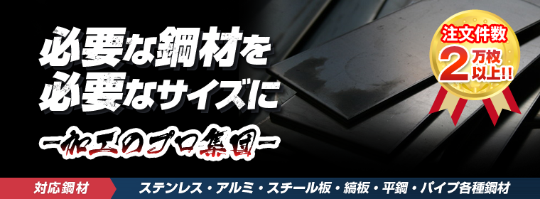 必要な鋼材を必要なサイズに -加工のプロ集団- （注文件数2万枚以上!!）［対応鋼材］ステンレス・アルミ・スチール板・縞板・平鋼・パイプ各種鋼材